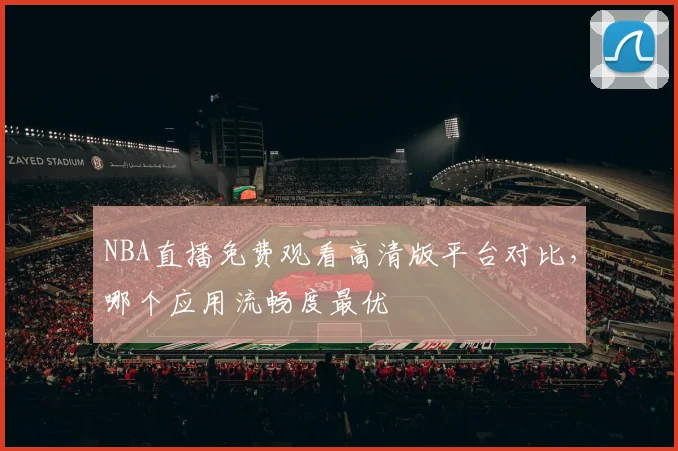 NBA直播免费观看高清版平台对比，哪个应用流畅度最优