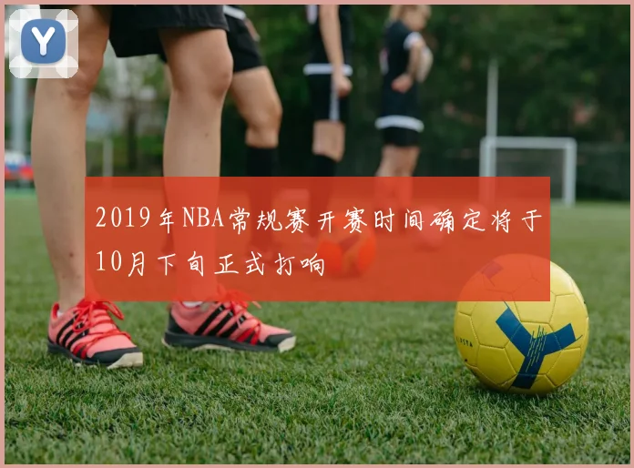 2019年NBA常规赛开赛时间确定将于10月下旬正式打响