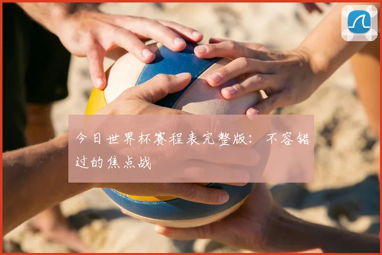 今日世界杯赛程表完整版:不容错过的焦点战