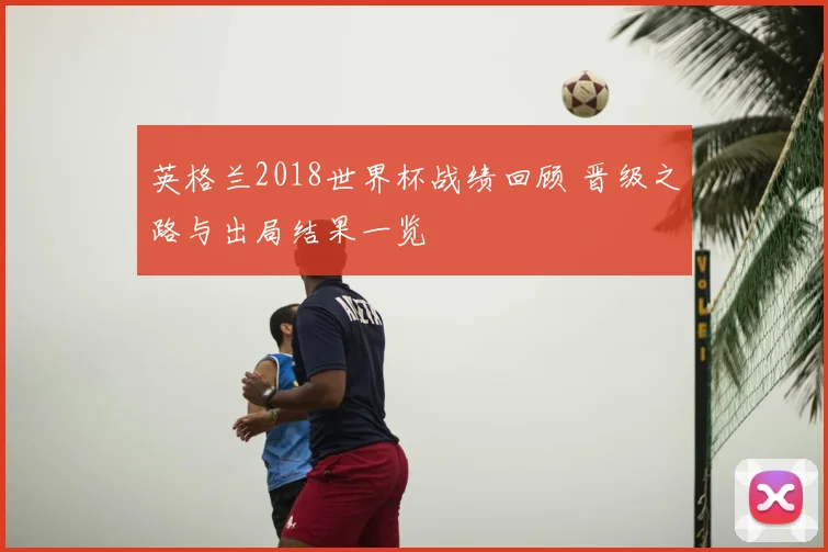 英格兰2018世界杯战绩回顾 晋级之路与出局结果一览