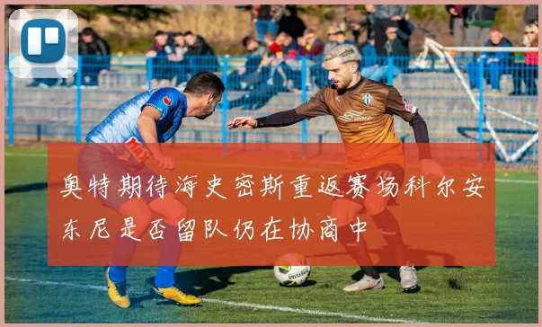 奥特期待海史密斯重返赛场科尔安东尼是否留队仍在协商中