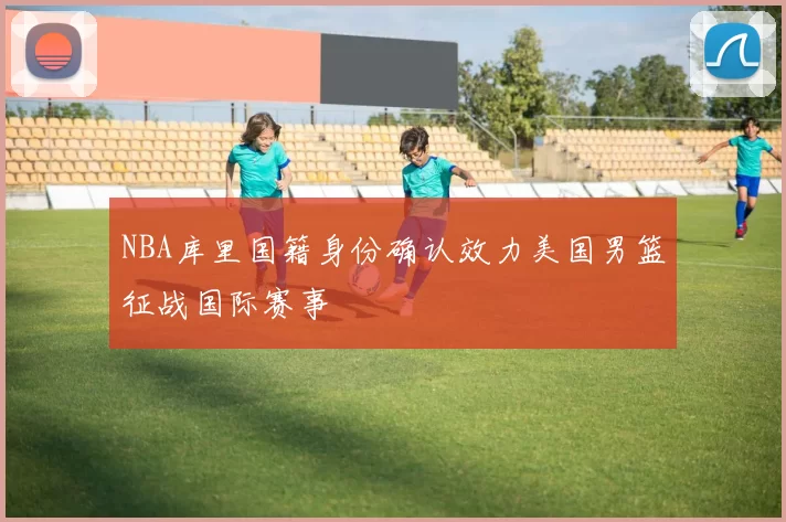 NBA库里国籍身份确认效力美国男篮征战国际赛事