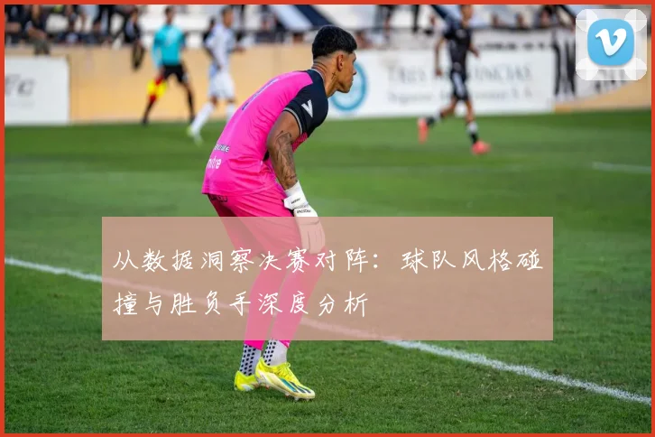 从数据洞察决赛对阵:球队风格碰撞与胜负手深度分析