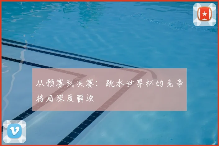 从预赛到决赛:跳水世界杯的竞争格局深度解读