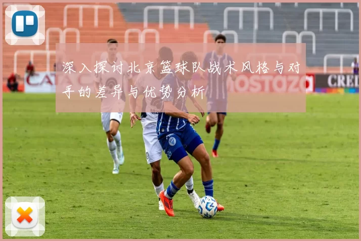 深入探讨北京篮球队战术风格与对手的差异与优势分析