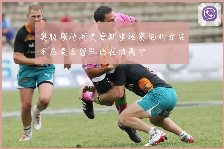 奥特期待海史密斯重返赛场科尔安东尼是否留队仍在协商中
