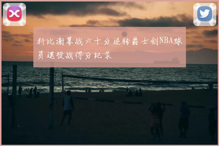 科比谢幕战六十分逆转爵士创NBA球员退役战得分纪录