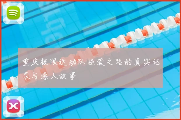 重庆极限运动队逆袭之路的真实记录与感人故事