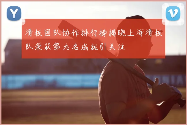 滑板团队协作排行榜揭晓上海滑板队荣获第九名成就引关注