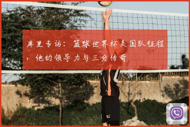 库里专访：篮球世界杯美国队征程，他的领导力与三分传奇