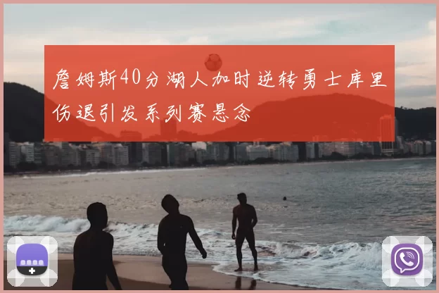 詹姆斯40分湖人加时逆转勇士库里伤退引发系列赛悬念