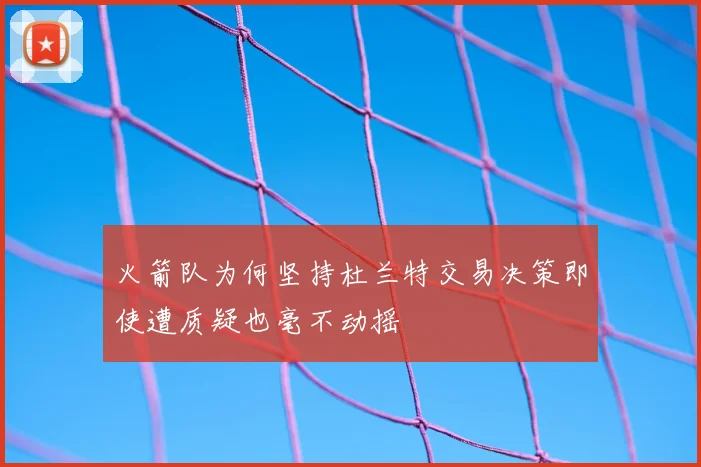 火箭队为何坚持杜兰特交易决策即使遭质疑也毫不动摇