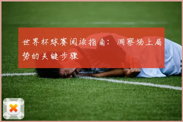 世界杯球赛阅读指南:洞察场上局势的关键步骤