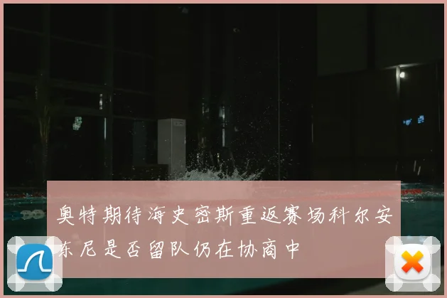 奥特期待海史密斯重返赛场科尔安东尼是否留队仍在协商中
