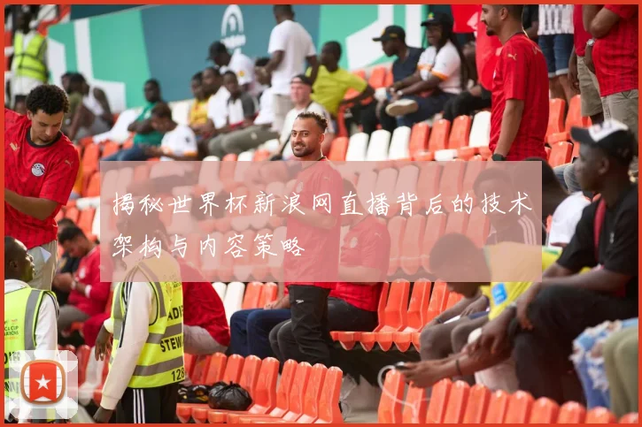 揭秘世界杯新浪网直播背后的技术架构与内容策略