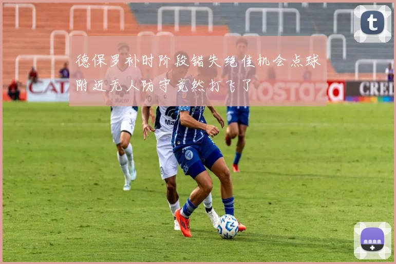德保罗补时阶段错失绝佳机会点球附近无人防守竟然打飞了