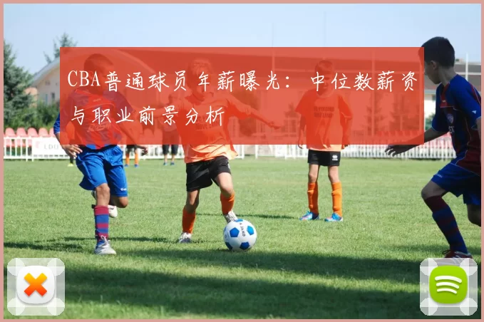 CBA普通球员年薪曝光：中位数薪资与职业前景分析