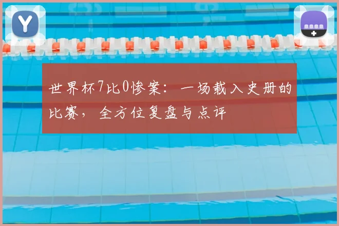 世界杯7比0惨案:一场载入史册的比赛,全方位复盘与点评