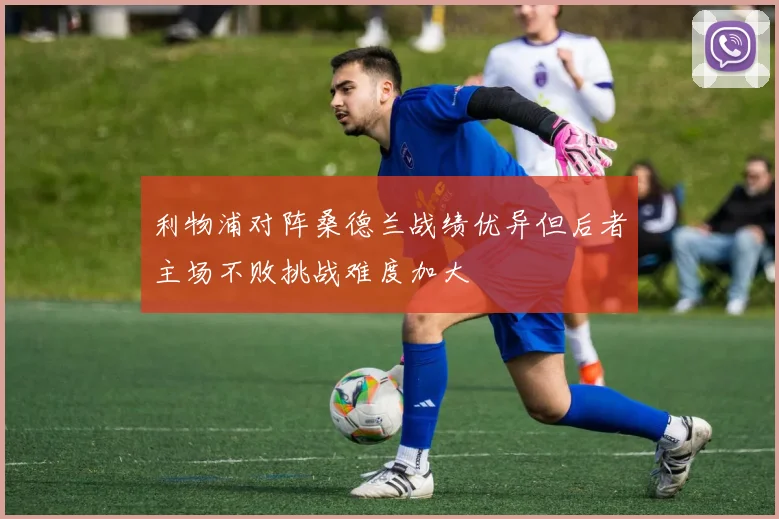 利物浦对阵桑德兰战绩优异但后者主场不败挑战难度加大