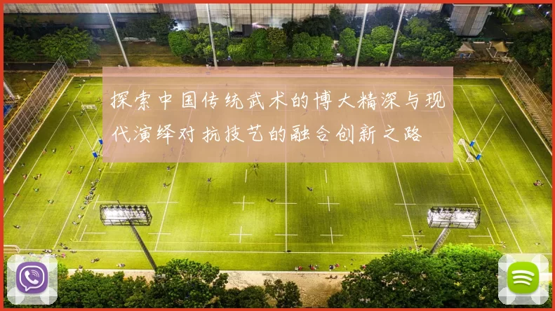 探索中国传统武术的博大精深与现代演绎对抗技艺的融合创新之路