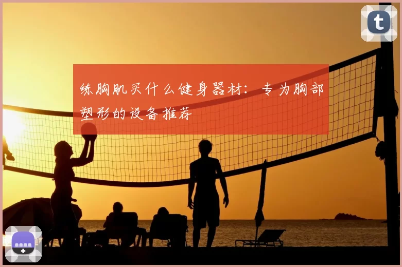 练胸肌买什么健身器材：专为胸部塑形的设备推荐
