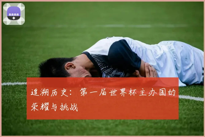 追溯历史:第一届世界杯主办国的荣耀与挑战