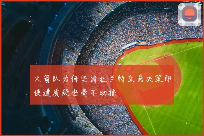 火箭队为何坚持杜兰特交易决策即使遭质疑也毫不动摇