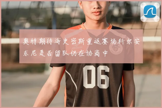 奥特期待海史密斯重返赛场科尔安东尼是否留队仍在协商中
