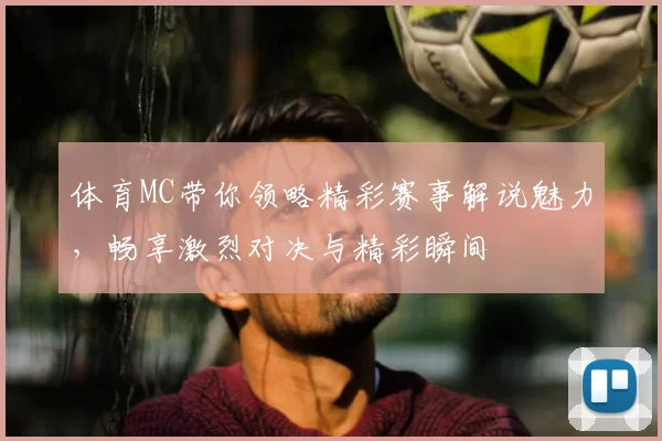 体育MC带你领略精彩赛事解说魅力，畅享激烈对决与精彩瞬间