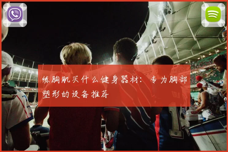 练胸肌买什么健身器材：专为胸部塑形的设备推荐