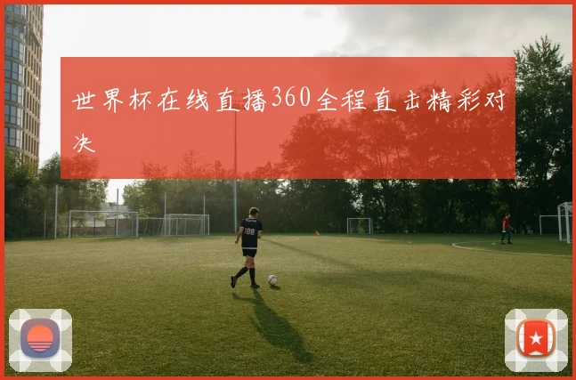 世界杯在线直播360全程直击精彩对决