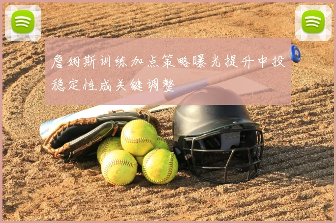 詹姆斯训练加点策略曝光提升中投稳定性成关键调整