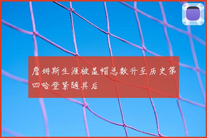 詹姆斯生涯被盖帽总数升至历史第四哈登紧随其后