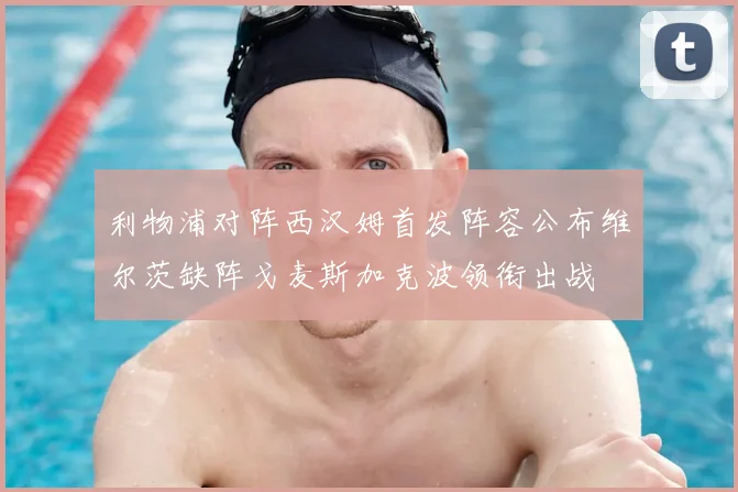 利物浦对阵西汉姆首发阵容公布维尔茨缺阵戈麦斯加克波领衔出战