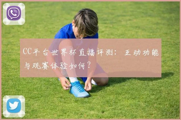 CC平台世界杯直播评测:互动功能与观赛体验如何?