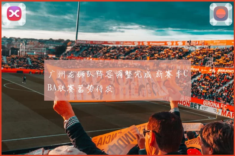 广州龙狮队阵容调整完成 新赛季CBA联赛蓄势待发