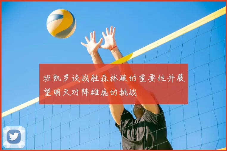 班凯罗谈战胜森林狼的重要性并展望明天对阵雄鹿的挑战