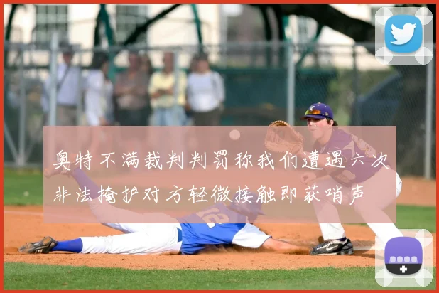 奥特不满裁判判罚称我们遭遇六次非法掩护对方轻微接触即获哨声