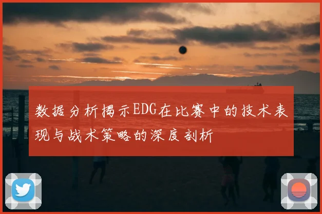 数据分析揭示EDG在比赛中的技术表现与战术策略的深度剖析