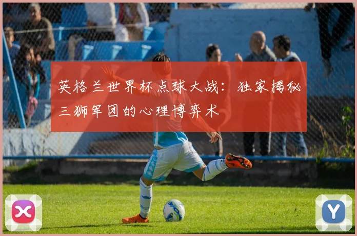 英格兰世界杯点球大战:独家揭秘三狮军团的心理博弈术