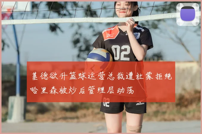 基德欲升篮球运营总裁遭杜蒙拒绝哈里森被炒后管理层动荡