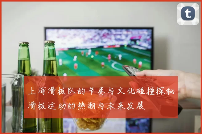 上海滑板队的节奏与文化碰撞探秘滑板运动的热潮与未来发展