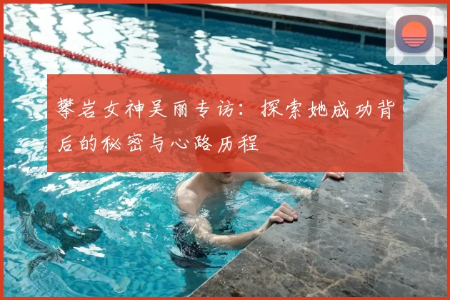 攀岩女神吴丽专访：探索她成功背后的秘密与心路历程