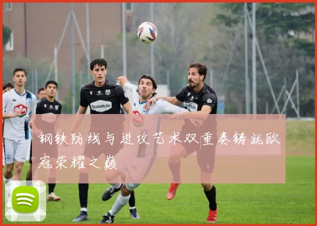 钢铁防线与进攻艺术双重奏铸就欧冠荣耀之巅