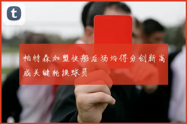 帕特森加盟快船后场均得分创新高成关键轮换球员