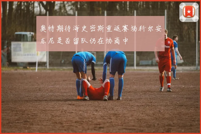 奥特期待海史密斯重返赛场科尔安东尼是否留队仍在协商中