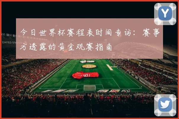 今日世界杯赛程表时间专访：赛事方透露的黄金观赛指南