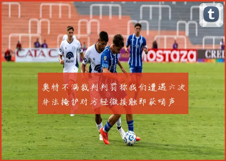 奥特不满裁判判罚称我们遭遇六次非法掩护对方轻微接触即获哨声