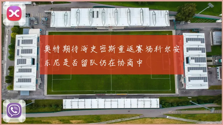 奥特期待海史密斯重返赛场科尔安东尼是否留队仍在协商中
