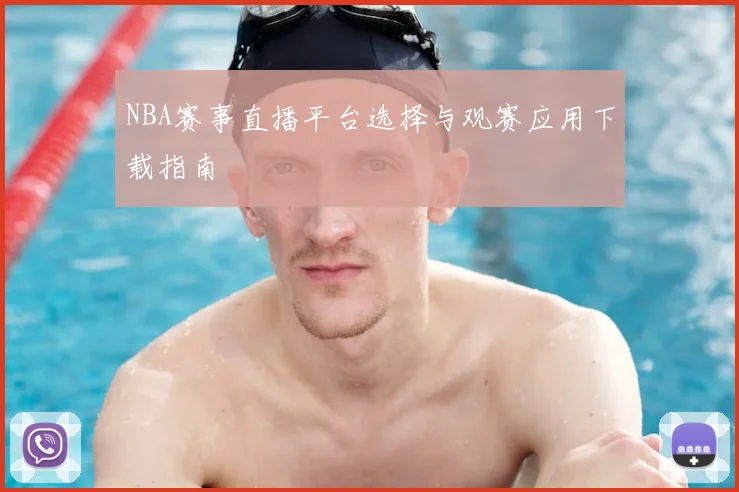 NBA赛事直播平台选择与观赛应用下载指南